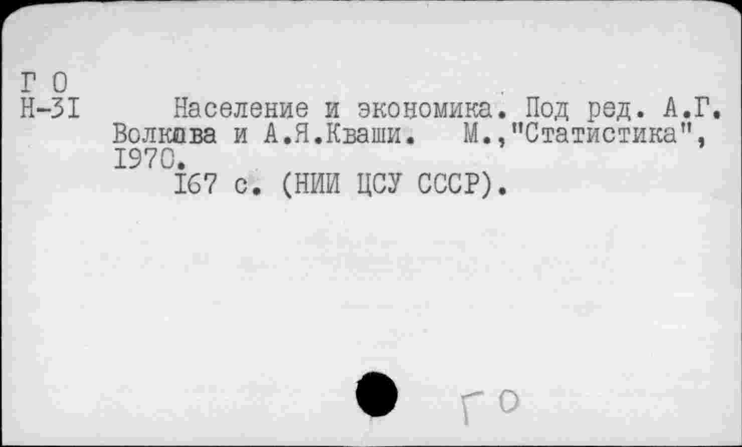 ﻿г о
Н-31 Население и экономика. Под ред. А.Г. Волкова и А.Я.Кваши. М.,’’Статистика”, 1970.
167 с. (НИИ ЦСУ СССР).